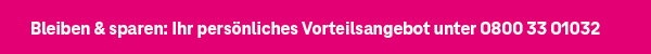 Bleiben & sparen: Ihr persönliches Vorteilsangebot unter 0800 33 01032